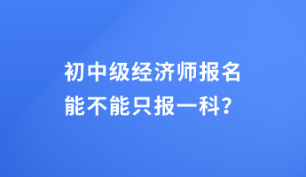 初中級(jí)經(jīng)濟(jì)師報(bào)名能不能只報(bào)一科？