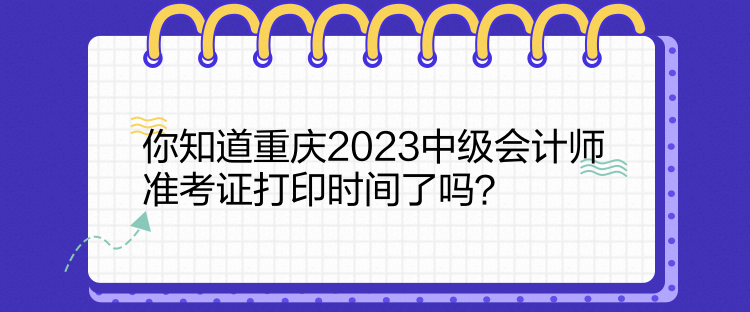 你知道重慶2023中級會計師準(zhǔn)考證打印時間了嗎？