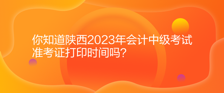 你知道陜西2023年會計中級考試準(zhǔn)考證打印時間嗎？