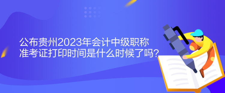 公布貴州2023年會(huì)計(jì)中級(jí)職稱準(zhǔn)考證打印時(shí)間是什么時(shí)候了嗎？