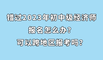 錯(cuò)過2023年初中級(jí)經(jīng)濟(jì)師報(bào)名怎么辦？可以跨地區(qū)報(bào)考嗎？