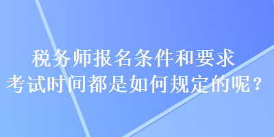 稅務(wù)師報名條件和要求考試時間都是如何規(guī)定的呢？
