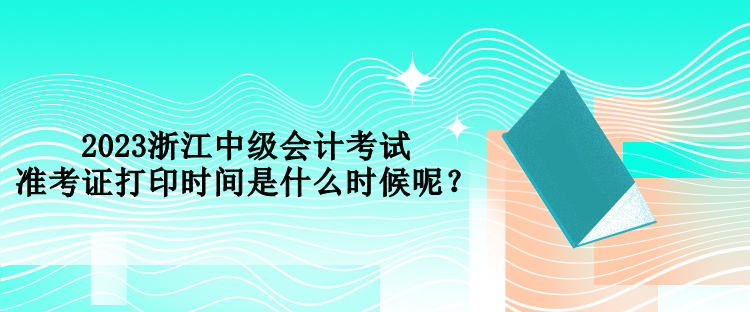 2023浙江中級(jí)會(huì)計(jì)考試準(zhǔn)考證打印時(shí)間是什么時(shí)候呢？