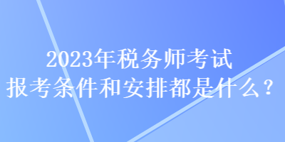2023年稅務(wù)師考試報(bào)考條件和安排都是什么？