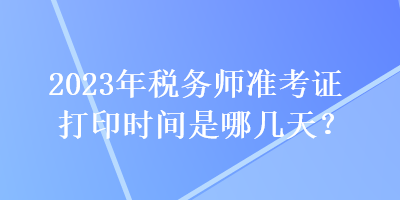 2023年稅務(wù)師準(zhǔn)考證打印時間是哪幾天？