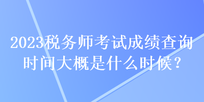 2023稅務(wù)師考試成績(jī)查詢時(shí)間大概是什么時(shí)候？
