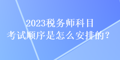 2023稅務(wù)師科目考試順序是怎么安排的？