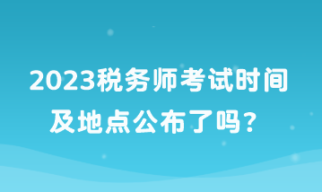 2023稅務(wù)師考試時間及地點公布了嗎？