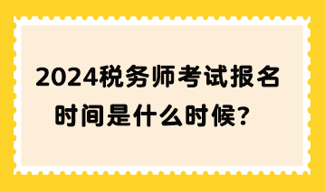 2024稅務(wù)師考試報名時間是什么時候？