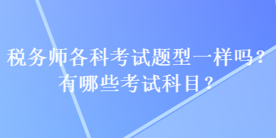 稅務(wù)師各科考試題型一樣嗎？有哪些考試科目？