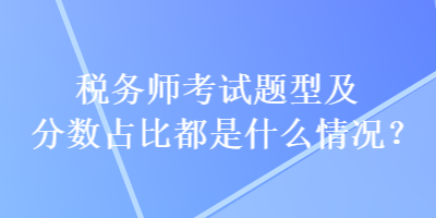 稅務師考試題型及分數(shù)占比都是什么情況？