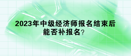 2023年中級經(jīng)濟(jì)師報(bào)名結(jié)束后，能否補(bǔ)報(bào)名？