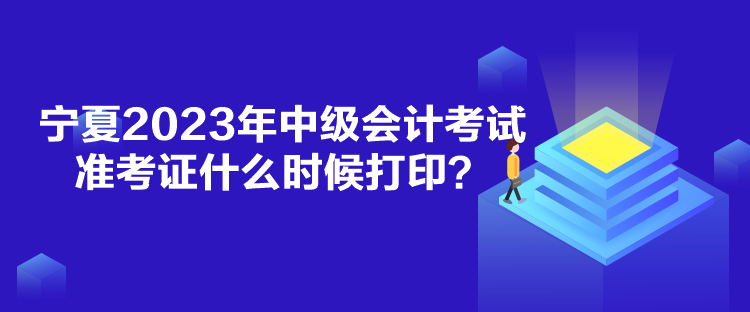 寧夏2023年中級會計考試準考證什么時候打印？