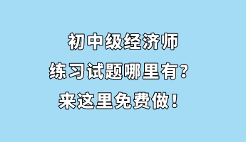 初中級經濟師練習試題哪里有？來這里免費做！