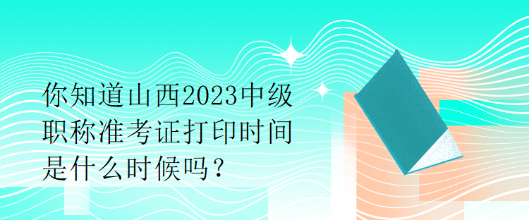 你知道山西2023中級(jí)職稱準(zhǔn)考證打印時(shí)間是什么時(shí)候嗎？