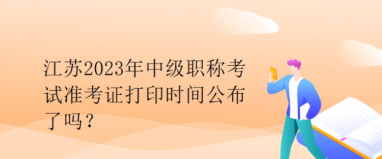 江蘇2023年中級職稱考試準考證打印時間公布了嗎？