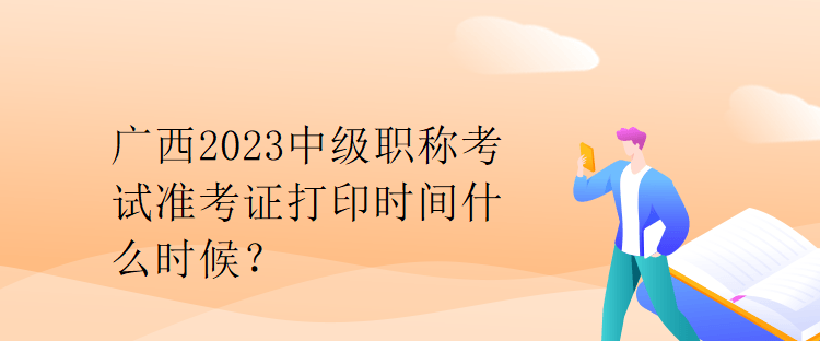 廣西2023中級職稱考試準考證打印時間什么時候？