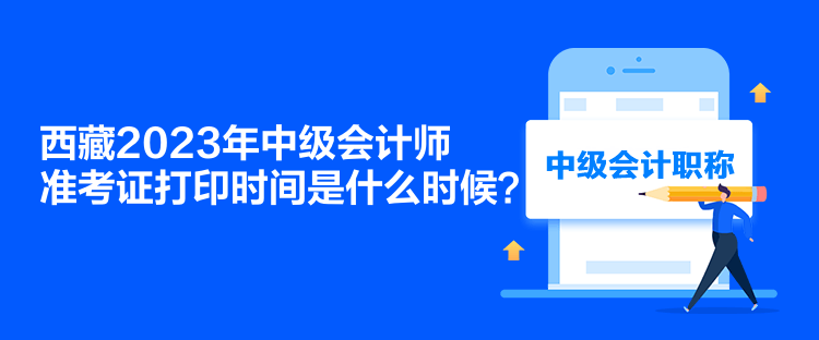 西藏2023年中級會計師準(zhǔn)考證打印時間是什么時候？