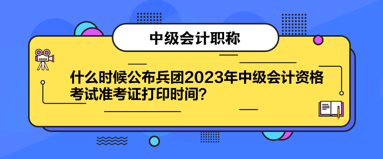什么時候公布兵團(tuán)2023年中級會計資格考試準(zhǔn)考證打印時間？