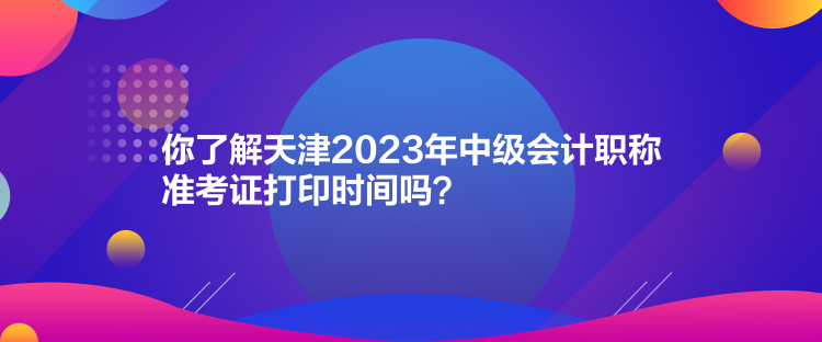 你了解天津2023年中級(jí)會(huì)計(jì)職稱準(zhǔn)考證打印時(shí)間嗎？