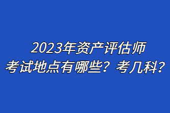 2023年資產(chǎn)評(píng)估師考試地點(diǎn)有哪些？考幾科？
