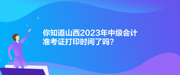 你知道山西2023年中級會計準考證打印時間了嗎？