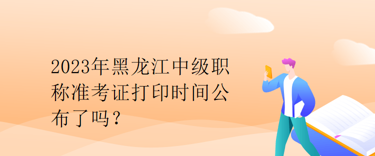 2023年黑龍江中級職稱準(zhǔn)考證打印時間公布了嗎？