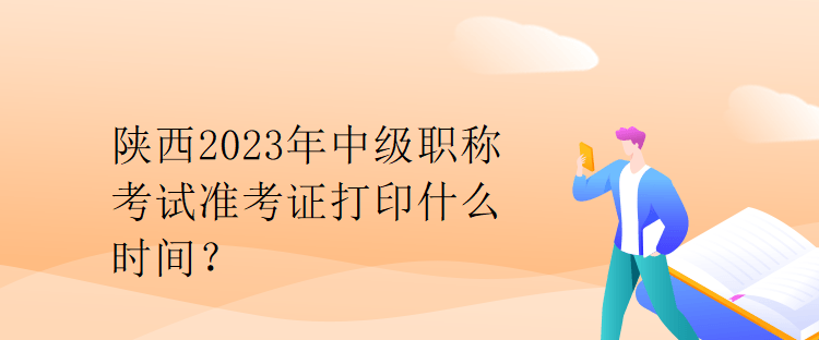 陜西2023年中級(jí)職稱考試準(zhǔn)考證打印什么時(shí)間？