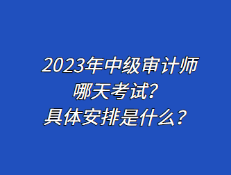 2023年中級(jí)審計(jì)師哪天考試？具體安排是什么？
