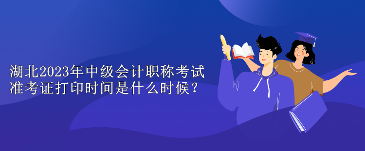湖北2023年中級(jí)會(huì)計(jì)職稱考試準(zhǔn)考證打印時(shí)間是什么時(shí)候？