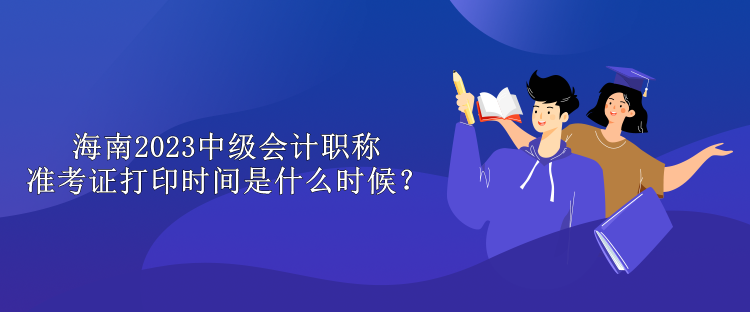 海南2023中級會計(jì)職稱準(zhǔn)考證打印時間是什么時候？