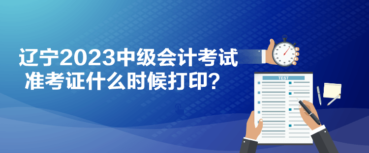 遼寧2023中級會計考試準(zhǔn)考證什么時候打??？
