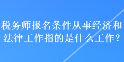 稅務(wù)師報名條件從事經(jīng)濟(jì)和法律工作指的是什么工作？