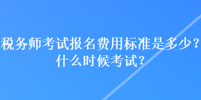 稅務(wù)師考試報(bào)名費(fèi)用標(biāo)準(zhǔn)是多少？什么時(shí)候考試？