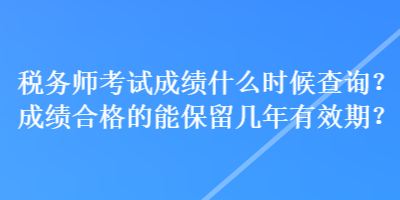 稅務(wù)師考試成績什么時候查詢？成績合格的能保留幾年有效期？