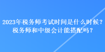 2023年稅務(wù)師考試時間是什么時候？稅務(wù)師和中級會計能搭配嗎？