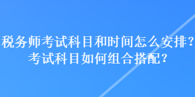 稅務(wù)師考試科目和時(shí)間怎么安排？考試科目如何組合搭配？