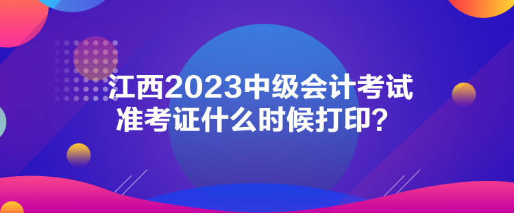 江西2023中級(jí)會(huì)計(jì)考試準(zhǔn)考證什么時(shí)候打印？