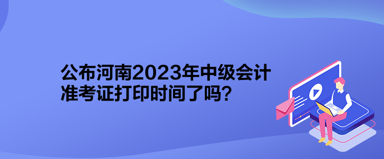 公布河南2023年中級(jí)會(huì)計(jì)準(zhǔn)考證打印時(shí)間了嗎？
