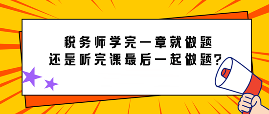 備考稅務師學完一章就做題還是先聽完課最后再一起做題？