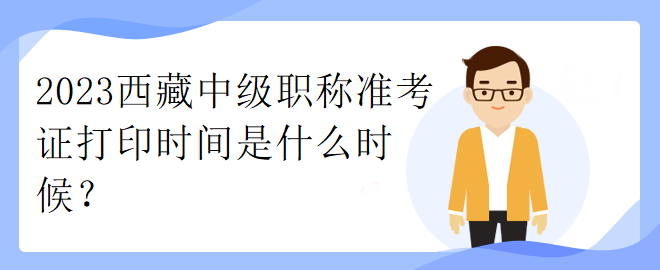 2023西藏中級(jí)職稱準(zhǔn)考證打印時(shí)間是什么時(shí)候？