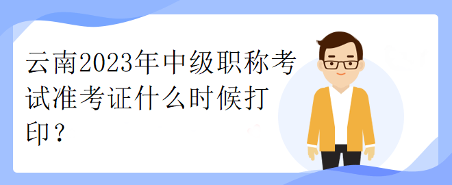 云南2023年中級(jí)職稱(chēng)考試準(zhǔn)考證什么時(shí)候打??？