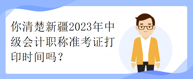 你清楚新疆2023年中級會計職稱準考證打印時間嗎？