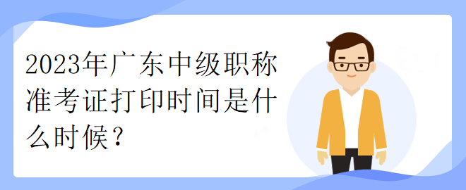 2023年廣東中級(jí)職稱準(zhǔn)考證打印時(shí)間是什么時(shí)候？