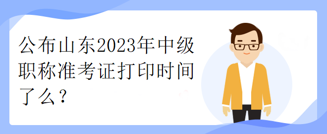 公布山東2023年中級職稱準考證打印時間了么？
