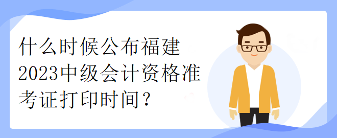 什么時候公布福建2023中級會計資格準(zhǔn)考證打印時間？
