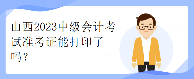山西2023中級會計考試準考證能打印了嗎？