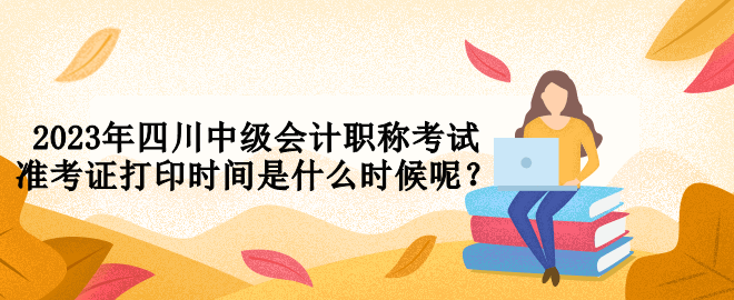2023年四川中級(jí)會(huì)計(jì)職稱考試準(zhǔn)考證打印時(shí)間是什么時(shí)候呢？