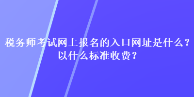 稅務師考試網(wǎng)上報名的入口網(wǎng)址是什么？以什么標準收費？