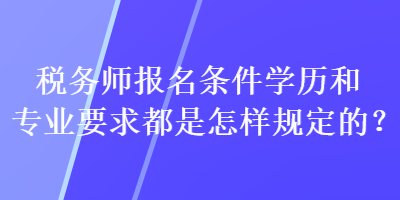 稅務(wù)師報(bào)名條件學(xué)歷和專業(yè)要求都是怎樣規(guī)定的？